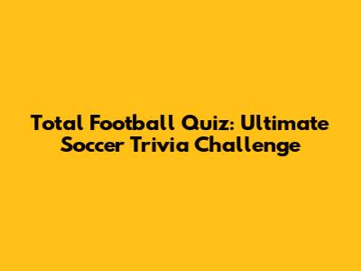 Total Football Quiz: Ultimate Soccer Trivia Challenge