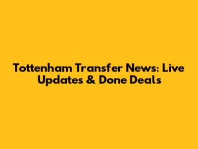 Tottenham Transfer News: Live Updates & Done Deals