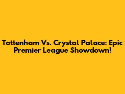 Tottenham Vs. Crystal Palace: Epic Premier League Showdown!