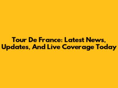 Tour De France: Latest News, Updates, And Live Coverage Today