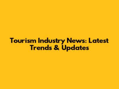 Tourism Industry News: Latest Trends & Updates