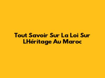 Tout Savoir Sur La Loi Sur L'Héritage Au Maroc