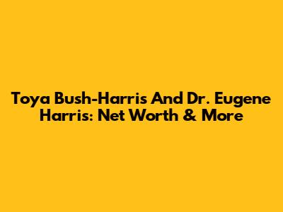 Toya Bush-Harris And Dr. Eugene Harris: Net Worth & More
