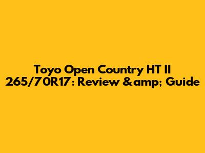 Toyo Open Country HT II 265/70R17: Review &amp; Guide