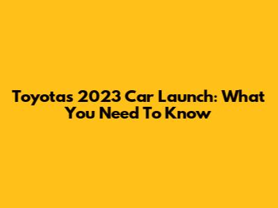 Toyota's 2023 Car Launch: What You Need To Know