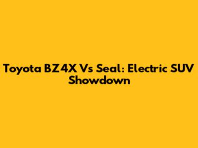 Toyota BZ4X Vs Seal: Electric SUV Showdown