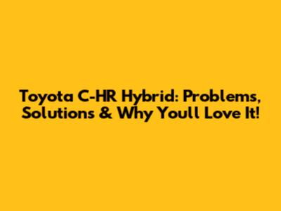Toyota C-HR Hybrid: Problems, Solutions & Why You'll Love It!