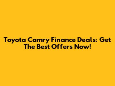 Toyota Camry Finance Deals: Get The Best Offers Now!
