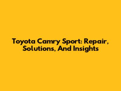Toyota Camry Sport: Repair, Solutions, And Insights