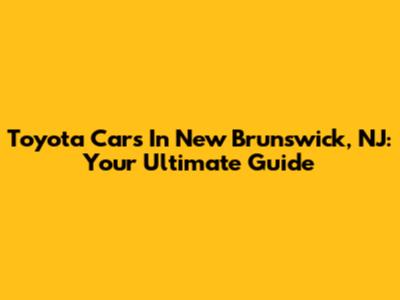 Toyota Cars In New Brunswick, NJ: Your Ultimate Guide