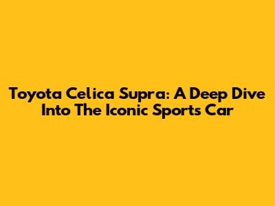 Toyota Celica Supra: A Deep Dive Into The Iconic Sports Car