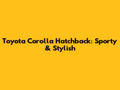 Toyota Corolla Hatchback: Sporty & Stylish