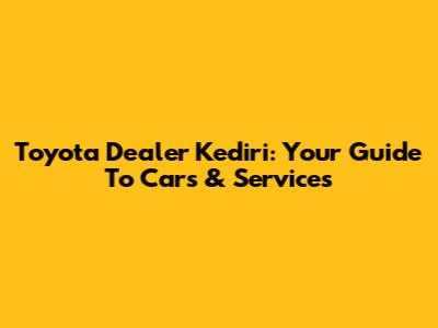 Toyota Dealer Kediri: Your Guide To Cars & Services