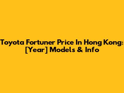 Toyota Fortuner Price In Hong Kong: [Year] Models & Info