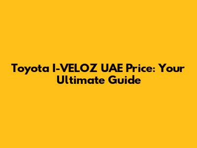 Toyota I-VELOZ UAE Price: Your Ultimate Guide
