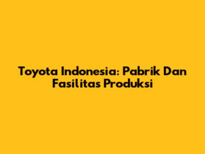 Toyota Indonesia: Pabrik Dan Fasilitas Produksi