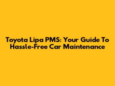 Toyota Lipa PMS: Your Guide To Hassle-Free Car Maintenance