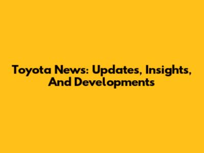 Toyota News: Updates, Insights, And Developments