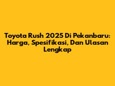 Toyota Rush 2025 Di Pekanbaru: Harga, Spesifikasi, Dan Ulasan Lengkap