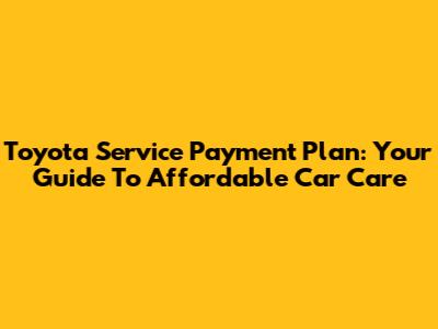 Toyota Service Payment Plan: Your Guide To Affordable Car Care