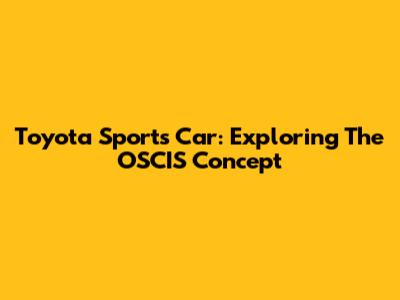 Toyota Sports Car: Exploring The OSCIS Concept