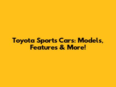 Toyota Sports Cars: Models, Features & More!