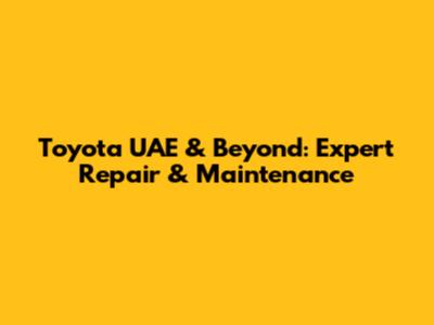 Toyota UAE & Beyond: Expert Repair & Maintenance