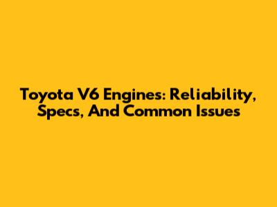 Toyota V6 Engines: Reliability, Specs, And Common Issues