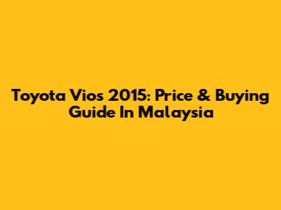 Toyota Vios 2015: Price & Buying Guide In Malaysia