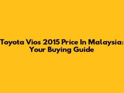 Toyota Vios 2015 Price In Malaysia: Your Buying Guide