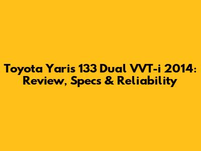 Toyota Yaris 133 Dual VVT-i 2014: Review, Specs & Reliability