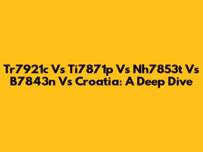 Tr7921c Vs Ti7871p Vs Nh7853t Vs B7843n Vs Croatia: A Deep Dive