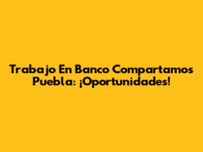 Trabajo En Banco Compartamos Puebla: ¡Oportunidades!