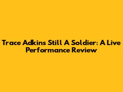 Trace Adkins' "Still A Soldier": A Live Performance Review