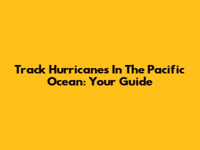 Track Hurricanes In The Pacific Ocean: Your Guide