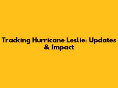 Tracking Hurricane Leslie: Updates & Impact