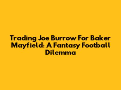 Trading Joe Burrow For Baker Mayfield: A Fantasy Football Dilemma