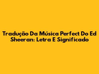 Tradução Da Música Perfect Do Ed Sheeran: Letra E Significado