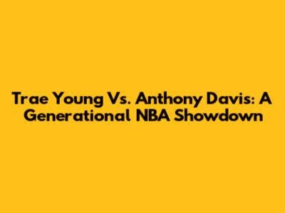 Trae Young Vs. Anthony Davis: A Generational NBA Showdown