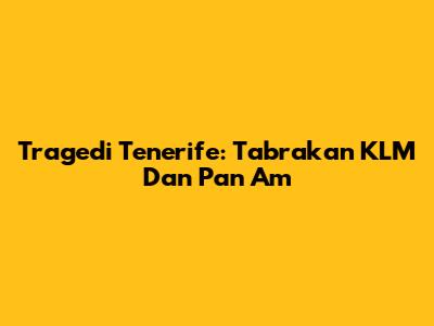 Tragedi Tenerife: Tabrakan KLM Dan Pan Am