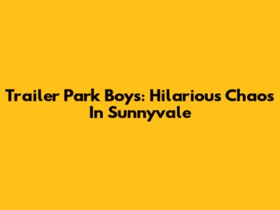 Trailer Park Boys: Hilarious Chaos In Sunnyvale