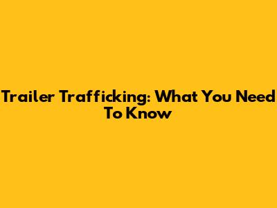 Trailer Trafficking: What You Need To Know