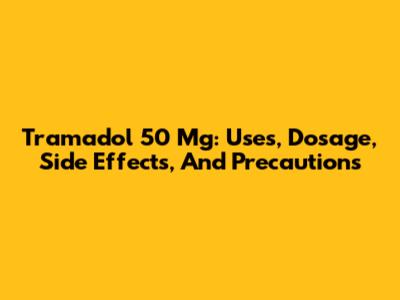Tramadol 50 Mg: Uses, Dosage, Side Effects, And Precautions