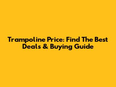 Trampoline Price: Find The Best Deals & Buying Guide