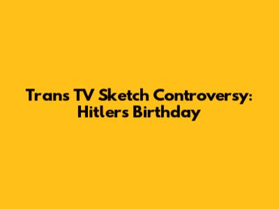 Trans TV Sketch Controversy: Hitler's Birthday