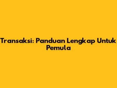 Transaksi: Panduan Lengkap Untuk Pemula