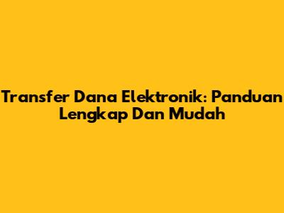 Transfer Dana Elektronik: Panduan Lengkap Dan Mudah