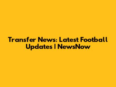 Transfer News: Latest Football Updates | NewsNow