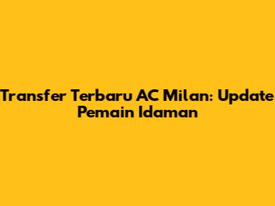 Transfer Terbaru AC Milan: Update Pemain Idaman