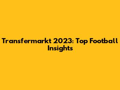Transfermarkt 2023: Top Football Insights